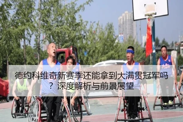 德约科维奇新赛季还能拿到大满贯冠军吗？深度解析与前景展望