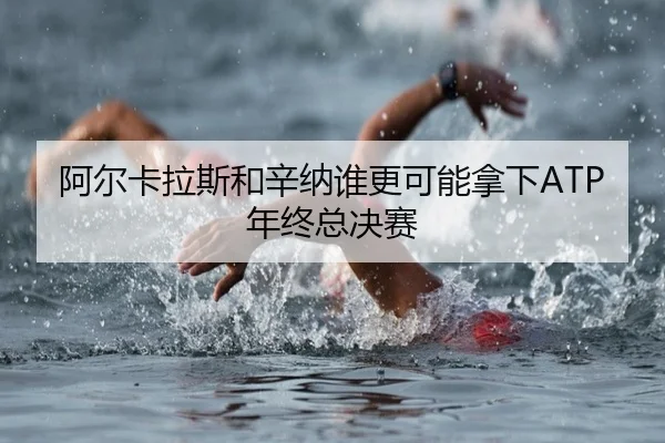 阿尔卡拉斯和辛纳谁更可能拿下ATP年终总决赛