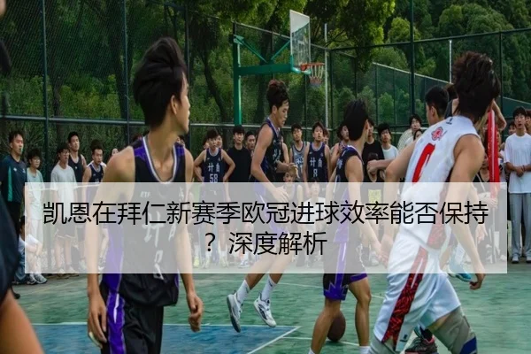 凯恩在拜仁新赛季欧冠进球效率能否保持？深度解析
