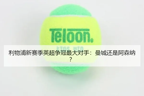 利物浦新赛季英超争冠最大对手：曼城还是阿森纳？