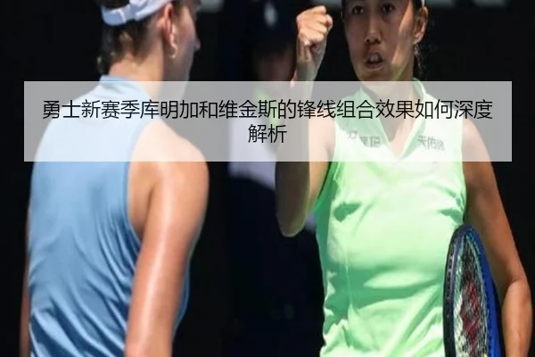 勇士新赛季库明加和维金斯的锋线组合效果如何深度解析