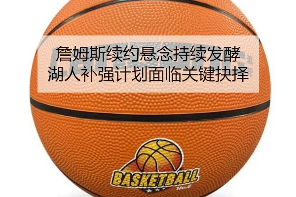 詹姆斯续约悬念持续发酵 湖人补强计划面临关键抉择