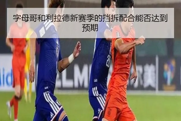字母哥和利拉德新赛季的挡拆配合能否达到预期