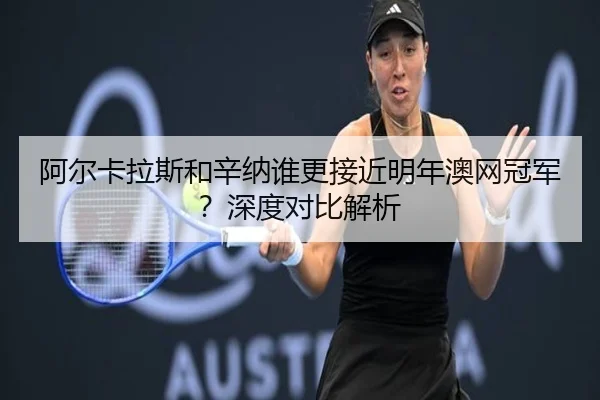 阿尔卡拉斯和辛纳谁更接近明年澳网冠军？深度对比解析